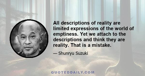 All descriptions of reality are limited expressions of the world of emptiness. Yet we attach to the descriptions and think they are reality. That is a mistake.