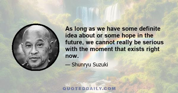 As long as we have some definite idea about or some hope in the future, we cannot really be serious with the moment that exists right now.