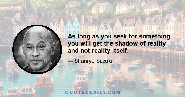 As long as you seek for something, you will get the shadow of reality and not reality itself.