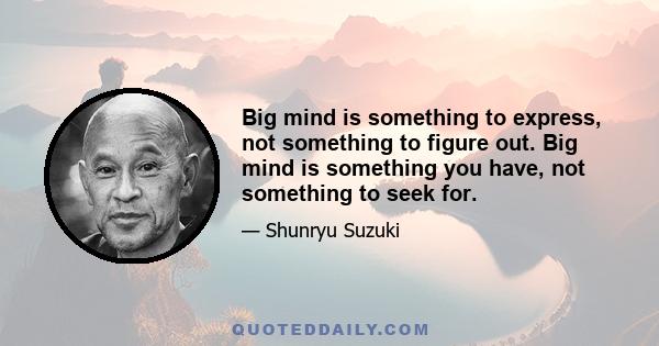 Big mind is something to express, not something to figure out. Big mind is something you have, not something to seek for.