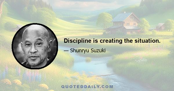 Discipline is creating the situation.