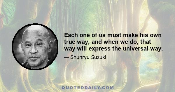 Each one of us must make his own true way, and when we do, that way will express the universal way.