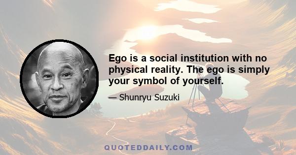 Ego is a social institution with no physical reality. The ego is simply your symbol of yourself.