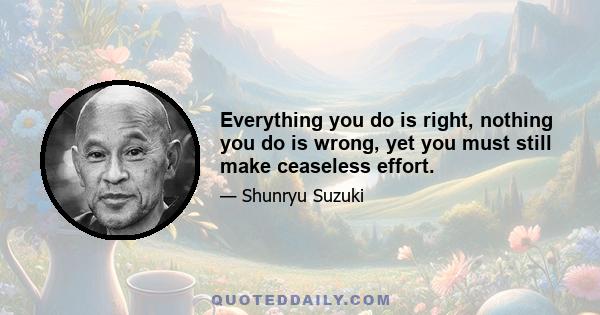 Everything you do is right, nothing you do is wrong, yet you must still make ceaseless effort.