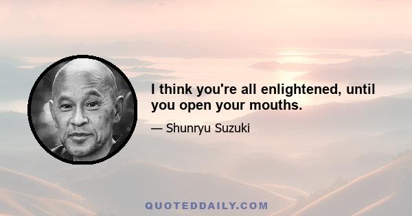 I think you're all enlightened, until you open your mouths.