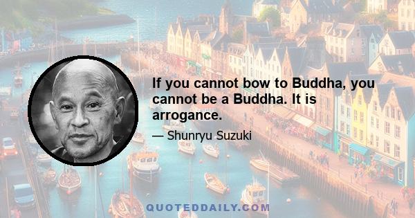 If you cannot bow to Buddha, you cannot be a Buddha. It is arrogance.