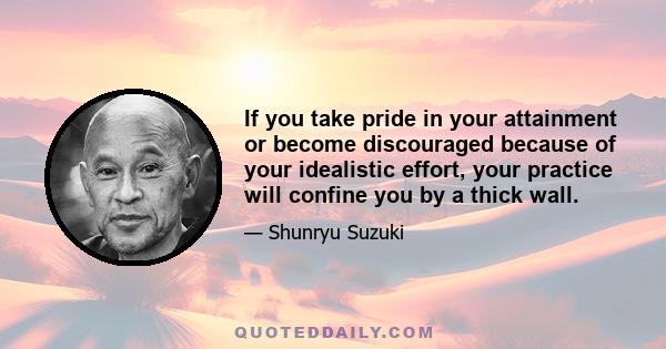 If you take pride in your attainment or become discouraged because of your idealistic effort, your practice will confine you by a thick wall.