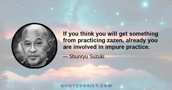 If you think you will get something from practicing zazen, already you are involved in impure practice.