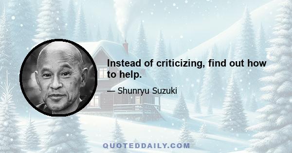 Instead of criticizing, find out how to help.