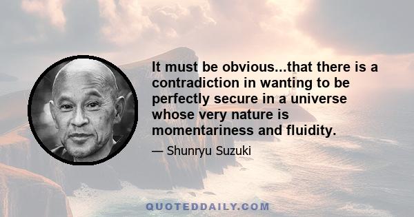 It must be obvious...that there is a contradiction in wanting to be perfectly secure in a universe whose very nature is momentariness and fluidity.