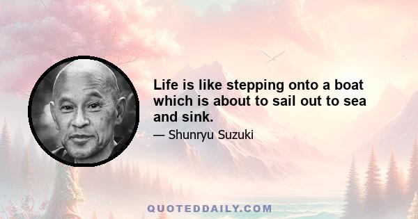 Life is like stepping onto a boat which is about to sail out to sea and sink.