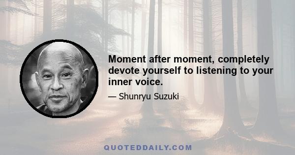 Moment after moment, completely devote yourself to listening to your inner voice.