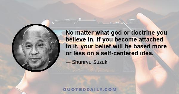 No matter what god or doctrine you believe in, if you become attached to it, your belief will be based more or less on a self-centered idea.