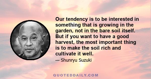 Our tendency is to be interested in something that is growing in the garden, not in the bare soil itself. But if you want to have a good harvest, the most important thing is to make the soil rich and cultivate it well.