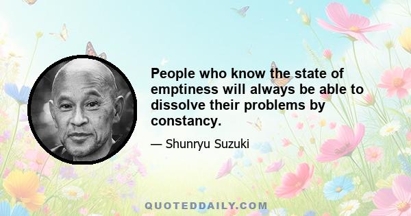 People who know the state of emptiness will always be able to dissolve their problems by constancy.