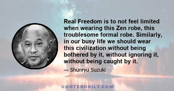 Real Freedom is to not feel limited when wearing this Zen robe, this troublesome formal robe. Similarly, in our busy life we should wear this civilization without being bothered by it, without ignoring it, without being 