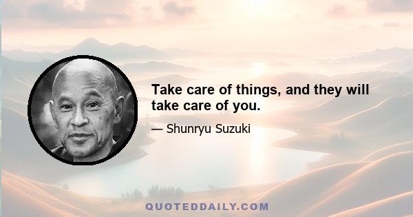 Take care of things, and they will take care of you.