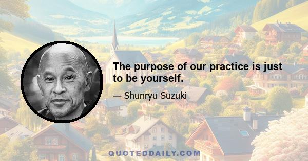 The purpose of our practice is just to be yourself.