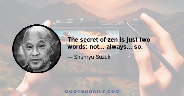 The secret of zen is just two words: not... always... so.