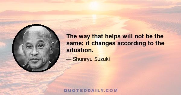 The way that helps will not be the same; it changes according to the situation.