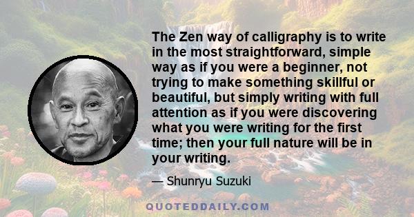 The Zen way of calligraphy is to write in the most straightforward, simple way as if you were a beginner, not trying to make something skillful or beautiful, but simply writing with full attention as if you were