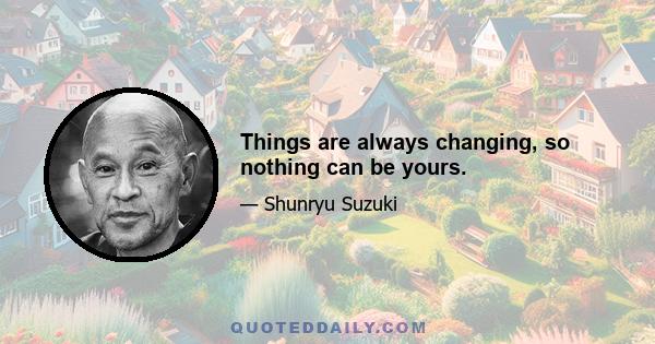 Things are always changing, so nothing can be yours.