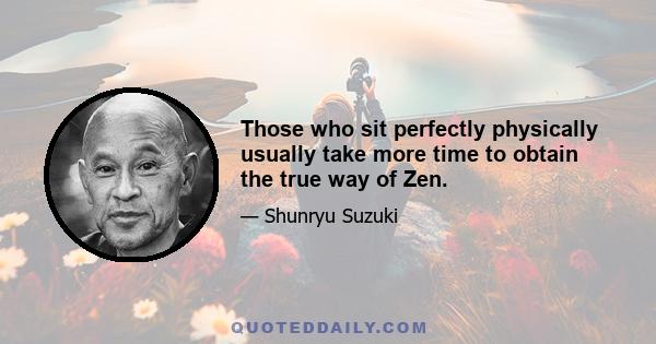 Those who sit perfectly physically usually take more time to obtain the true way of Zen.