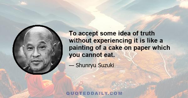 To accept some idea of truth without experiencing it is like a painting of a cake on paper which you cannot eat.