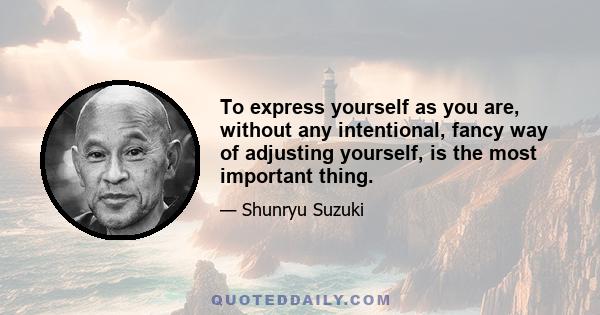 To express yourself as you are, without any intentional, fancy way of adjusting yourself, is the most important thing.