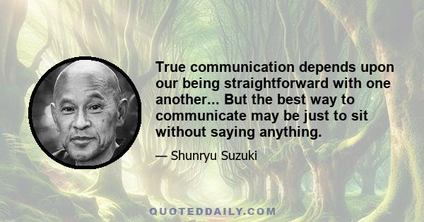 True communication depends upon our being straightforward with one another... But the best way to communicate may be just to sit without saying anything.