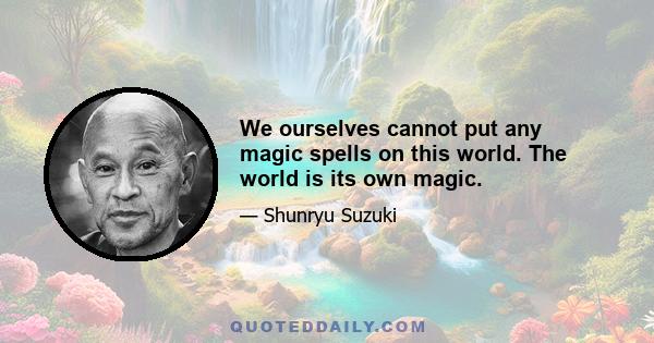 We ourselves cannot put any magic spells on this world. The world is its own magic.