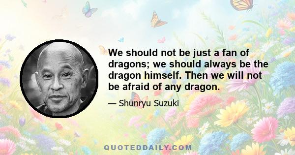 We should not be just a fan of dragons; we should always be the dragon himself. Then we will not be afraid of any dragon.