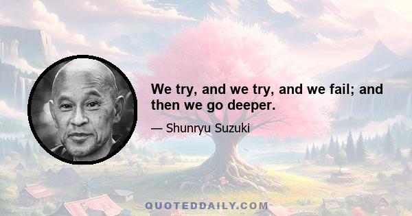 We try, and we try, and we fail; and then we go deeper.