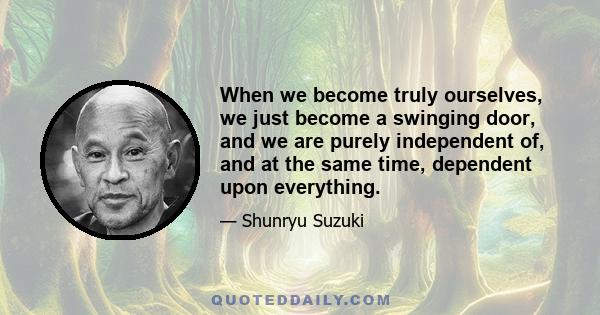 When we become truly ourselves, we just become a swinging door, and we are purely independent of, and at the same time, dependent upon everything.