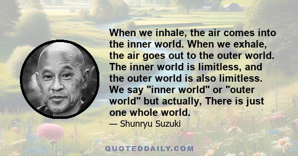 When we inhale, the air comes into the inner world. When we exhale, the air goes out to the outer world. The inner world is limitless, and the outer world is also limitless. We say inner world or outer world but