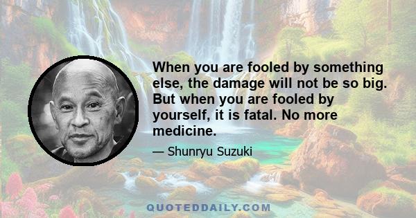 When you are fooled by something else, the damage will not be so big. But when you are fooled by yourself, it is fatal. No more medicine.