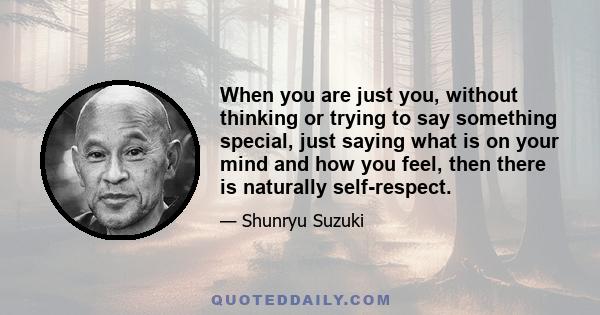 When you are just you, without thinking or trying to say something special, just saying what is on your mind and how you feel, then there is naturally self-respect.