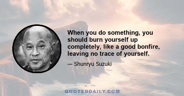 When you do something, you should burn yourself up completely, like a good bonfire, leaving no trace of yourself.