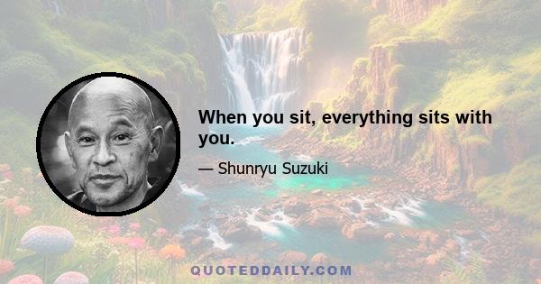 When you sit, everything sits with you.