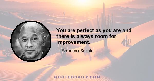 You are perfect as you are and there is always room for improvement.