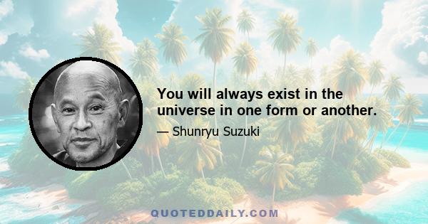 You will always exist in the universe in one form or another.