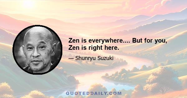 Zen is everywhere.... But for you, Zen is right here.