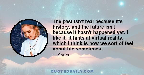 The past isn't real because it's history, and the future isn't because it hasn't happened yet. I like it, it hints at virtual reality, which I think is how we sort of feel about life sometimes.