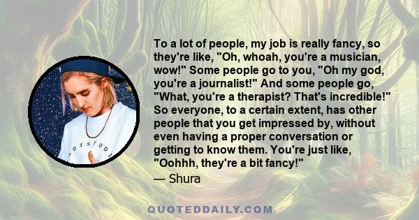 To a lot of people, my job is really fancy, so they're like, Oh, whoah, you're a musician, wow! Some people go to you, Oh my god, you're a journalist! And some people go, What, you're a therapist? That's incredible! So