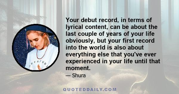 Your debut record, in terms of lyrical content, can be about the last couple of years of your life obviously, but your first record into the world is also about everything else that you've ever experienced in your life