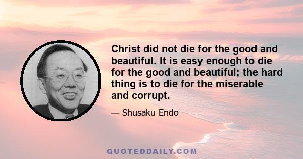 Christ did not die for the good and beautiful. It is easy enough to die for the good and beautiful; the hard thing is to die for the miserable and corrupt.