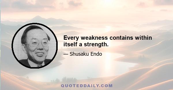 Every weakness contains within itself a strength.