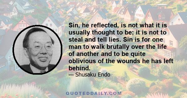 Sin, he reflected, is not what it is usually thought to be; it is not to steal and tell lies. Sin is for one man to walk brutally over the life of another and to be quite oblivious of the wounds he has left behind.