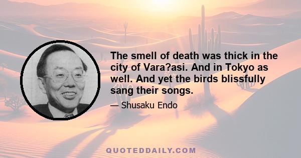 The smell of death was thick in the city of Vara?asi. And in Tokyo as well. And yet the birds blissfully sang their songs.