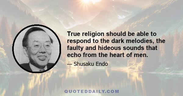 True religion should be able to respond to the dark melodies, the faulty and hideous sounds that echo from the heart of men.